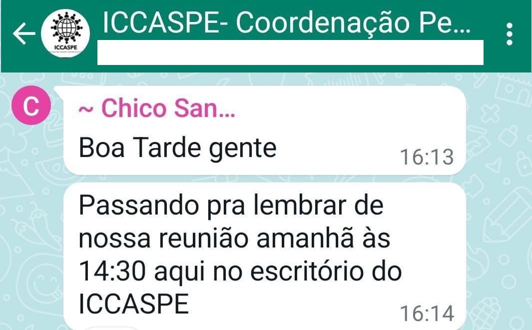 A imagem é uma captura de tela de uma conversa no WhatsApp. O nome do grupo é “ICCASPE- Coordenação Pe…”. Há mensagens de dois remetentes diferentes. As mensagens do primeiro remetente estão ocultas por uma linha preta, tornando o conteúdo ilegível. O segundo remetente, identificado como “Chico San”, enviou duas mensagens. A primeira mensagem diz “Ciente” e foi enviada às 16:12. A segunda mensagem diz “Boa Tarde gente, passando pra lembrar de nossa reunião amanhã às 14:30 aqui no escritório do ICCASPE” e foi enviada às 16:14. Essa imagem mostra uma comunicação profissional dentro de um grupo, mencionando uma reunião planejada para o dia seguinte à tarde, o que indica esforços de planejamento e coordenação dentro de uma organização ou grupo.