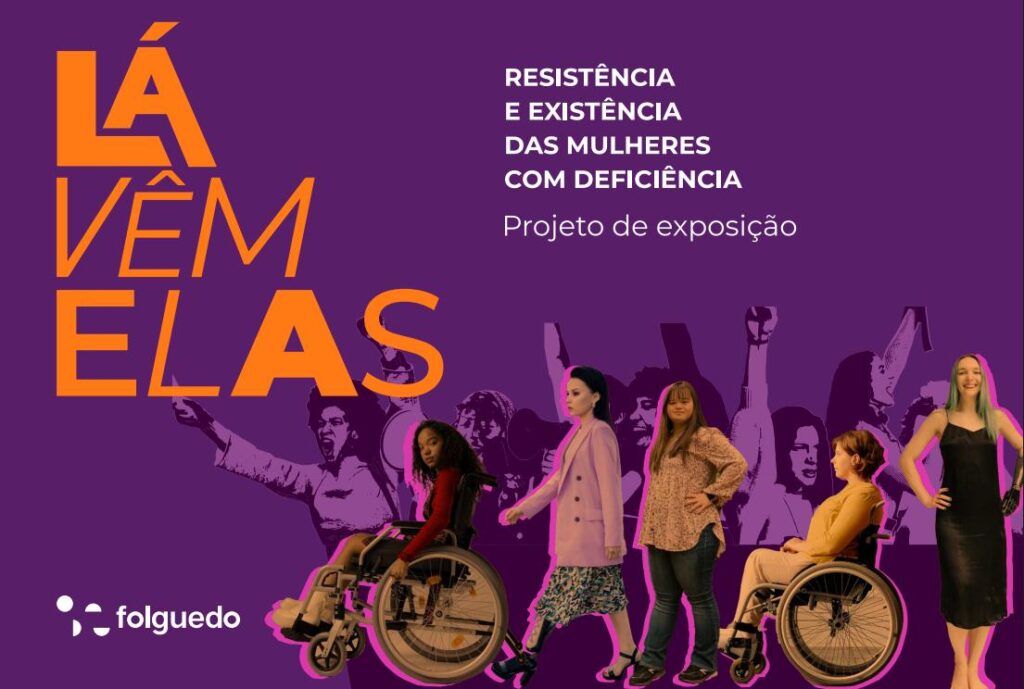 Imagem na cor roxa, escrito Lá Vem Elas na cor laranja do lado superior esquerdo, mais a direita também na parte superior está escrito, Resistência e existência das mulheres com deficiência, Projeto de exposição, em fonte na cor branca, na parte inferior direita ao fundo tem imagens de mulheres na cor roxa com braços levantados em expressão de luta e resistência gritando e a frente mulheres brancas, pardas e uma mulher negra, em cadeiras de rodas, usando próteses e uma com síndrome de Down, no canto inferior esquerdo o símbolo da folguedo e o nome a frente.